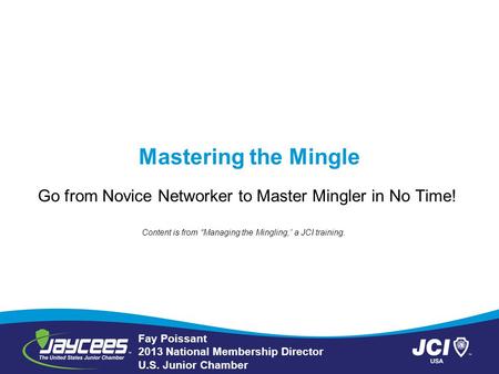 Mastering the Mingle Go from Novice Networker to Master Mingler in No Time! Fay Poissant 2013 National Membership Director U.S. Junior Chamber Content.