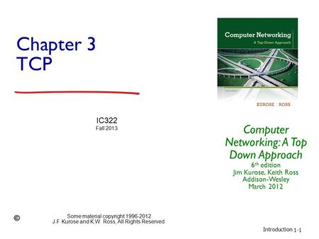 Introduction 1-1 Chapter 3 TCP Computer Networking: A Top Down Approach 6 th edition Jim Kurose, Keith Ross Addison-Wesley March 2012 IC322 Fall 2013 Some.