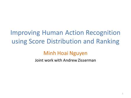 Improving Human Action Recognition using Score Distribution and Ranking Minh Hoai Nguyen Joint work with Andrew Zisserman 1.