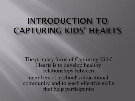The primary focus of Capturing Kids’ Hearts is to develop healthy relationships between members of a school’s educational community and to teach effective.
