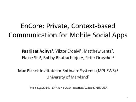 EnCore: Private, Context-based Communication for Mobile Social Apps Paarijaat Aditya 1, Viktor Erdelyi 1, Matthew Lentz 2, Elaine Shi 2, Bobby Bhattacharjee.
