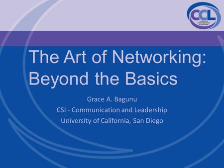 The Art of Networking: Beyond the Basics Grace A. Bagunu CSI - Communication and Leadership University of California, San Diego.