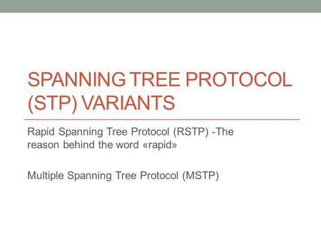SPANNING TREE PROTOCOL (STP) VARIANTS Rapid Spanning Tree Protocol (RSTP) -The reason behind the word «rapid» Multiple Spanning Tree Protocol (MSTP)