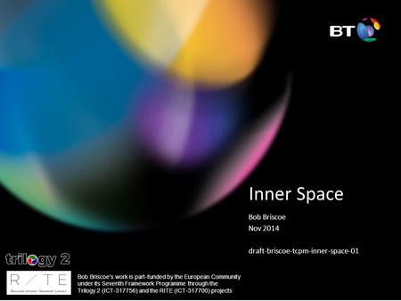 Inner Space Bob Briscoe Nov 2014 draft-briscoe-tcpm-inner-space-01 Bob Briscoe’s work is part-funded by the European Community under its Seventh Framework.