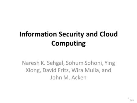 Information Security and Cloud Computing Naresh K. Sehgal, Sohum Sohoni, Ying Xiong, David Fritz, Wira Mulia, and John M. Acken 1 NKS.