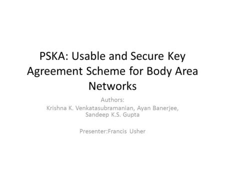 PSKA: Usable and Secure Key Agreement Scheme for Body Area Networks Authors: Krishna K. Venkatasubramanian, Ayan Banerjee, Sandeep K.S. Gupta Presenter:Francis.