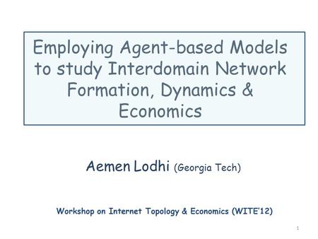 Employing Agent-based Models to study Interdomain Network Formation, Dynamics & Economics Aemen Lodhi (Georgia Tech) 1 Workshop on Internet Topology &