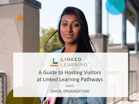 A Guide to Hosting Visitors at Linked Learning Pathways [DATE] [NAME, ORGANIZATION]