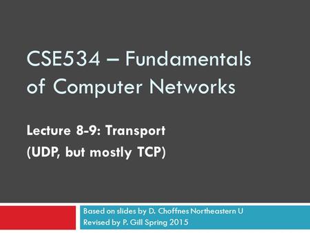 CSE534 – Fundamentals of Computer Networks Lecture 8-9: Transport (UDP, but mostly TCP) Based on slides by D. Choffnes Northeastern U Revised by P. Gill.