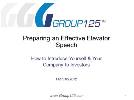 Preparing an Effective Elevator Speech How to Introduce Yourself & Your Company to Investors February 2012 www.Group125.com 1.