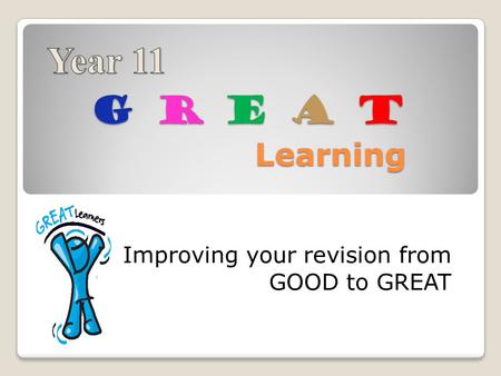 G R E A T Learning Improving your revision from GOOD to GREAT.