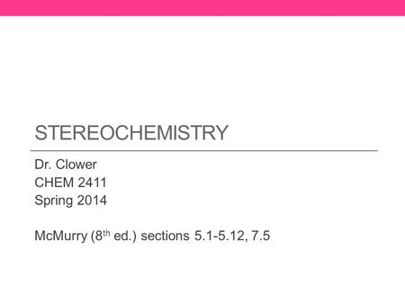 STEREOCHEMISTRY Dr. Clower CHEM 2411 Spring 2014 McMurry (8 th ed.) sections 5.1-5.12, 7.5.