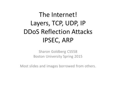 The Internet! Layers, TCP, UDP, IP DDoS Reflection Attacks IPSEC, ARP Sharon Goldberg CS558 Boston University Spring 2015 Most slides and images borrowed.