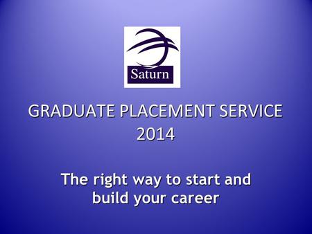 GRADUATE PLACEMENT SERVICE 2014 The right way to start and build your career.