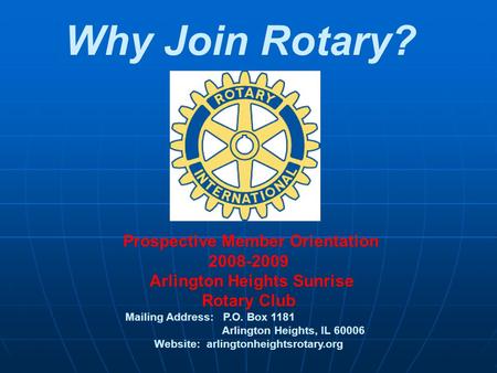 Why Join Rotary? Prospective Member Orientation 2008-2009 Arlington Heights Sunrise Rotary Club Mailing Address: P.O. Box 1181 Arlington Heights, IL 60006.