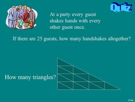 M May If there are 25 guests, how many handshakes altogether? At a party every guest shakes hands with every other guest once. How many triangles?