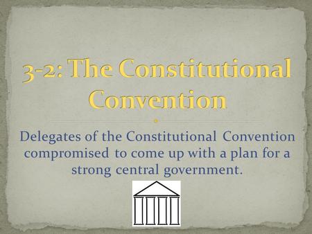 Delegates of the Constitutional Convention compromised to come up with a plan for a strong central government.