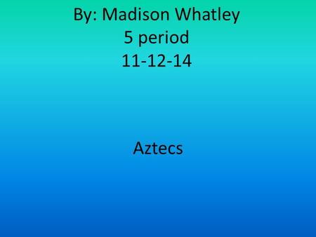 By: Madison Whatley 5 period 11-12-14 Aztecs. PURPOSE: In this PowerPoint we learn about the Aztecs. We will learn what they did and where they lived.
