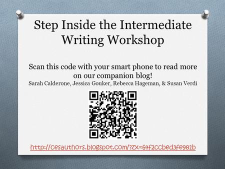 Step Inside the Intermediate Writing Workshop Scan this code with your smart phone to read more on our companion blog! Sarah Calderone, Jessica Gouker,