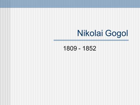 Nikolai Gogol 1809 - 1852. Life Born March 31, 1809 Ukraine Descendent of Ukrainian Cossacks “petty gentry” Wrote in Ukrainian and Russian Father was.
