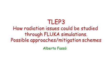 TLEP3 How radiation issues could be studied through FLUKA simulations. Possible approaches/mitigation schemes Alberto Fassò.