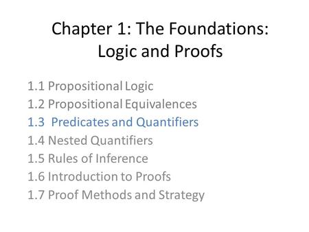 Chapter 1: The Foundations: Logic and Proofs 1.1 Propositional Logic 1.2 Propositional Equivalences 1.3 Predicates and Quantifiers 1.4 Nested Quantifiers.