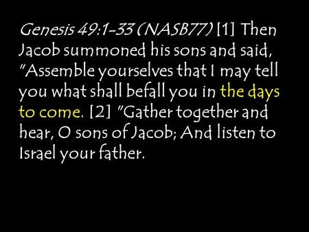 Genesis 49:1-33 (NASB77) [1] Then Jacob summoned his sons and said, Assemble yourselves that I may tell you what shall befall you in the days to come.
