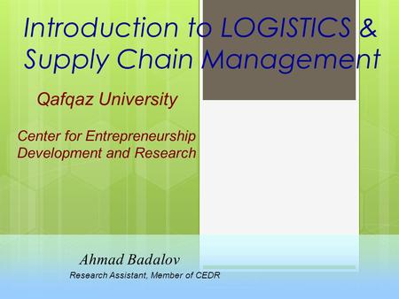Introduction to LOGISTICS & Supply Chain Management Qafqaz University Center for Entrepreneurship Development and Research Ahmad Badalov Research Assistant,