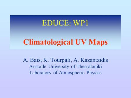 EDUCE: WP1 Climatological UV Maps A. Bais, K. Tourpali, A. Kazantzidis Aristotle University of Thessaloniki Laboratory of Atmospheric Physics.