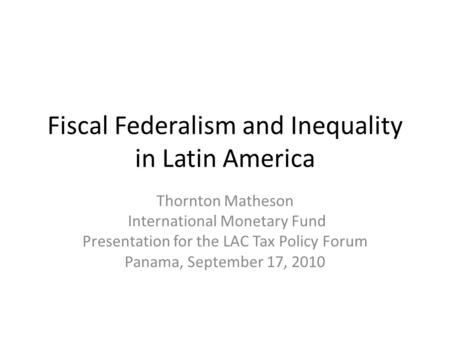 Fiscal Federalism and Inequality in Latin America Thornton Matheson International Monetary Fund Presentation for the LAC Tax Policy Forum Panama, September.