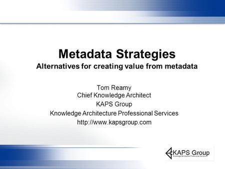 Metadata Strategies Alternatives for creating value from metadata Tom Reamy Chief Knowledge Architect KAPS Group Knowledge Architecture Professional Services.