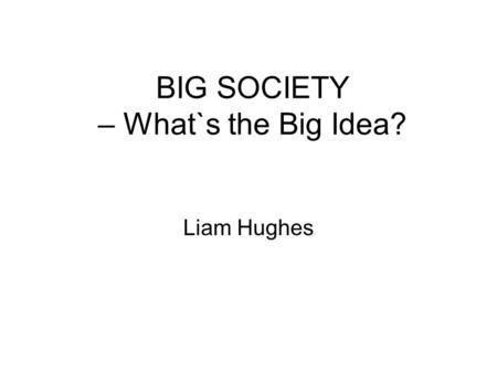 BIG SOCIETY – What`s the Big Idea? Liam Hughes. Big Idea Jesse Norman, “Big Society” Philip Blond,”Red Tory” Rowena Davis, “Tangled Up in Blue” Mariam.