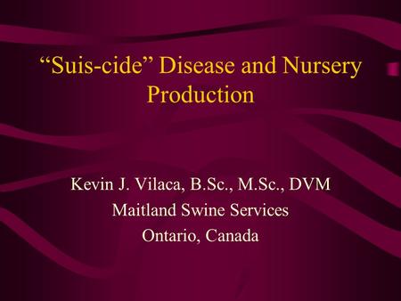 “Suis-cide” Disease and Nursery Production Kevin J. Vilaca, B.Sc., M.Sc., DVM Maitland Swine Services Ontario, Canada.