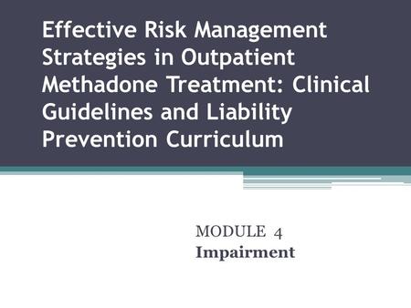 Effective Risk Management Strategies in Outpatient Methadone Treatment: Clinical Guidelines and Liability Prevention Curriculum MODULE 4 Impairment.