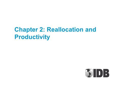Chapter 2: Reallocation and Productivity. Outline IPES I. Setting the stage –Chapter 1: Productivity level and trends –Chapter 2: Productivity and Reallocation.