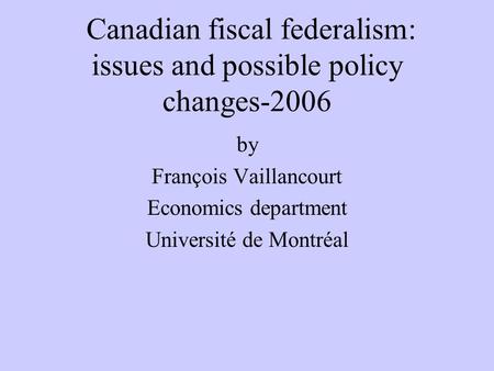 Canadian fiscal federalism: issues and possible policy changes-2006 by François Vaillancourt Economics department Université de Montréal.