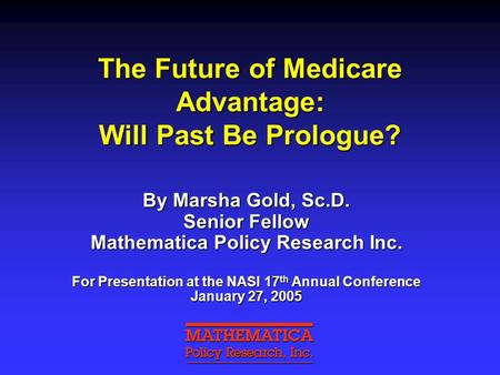 The Future of Medicare Advantage: Will Past Be Prologue? By Marsha Gold, Sc.D. Senior Fellow Mathematica Policy Research Inc. For Presentation at the NASI.