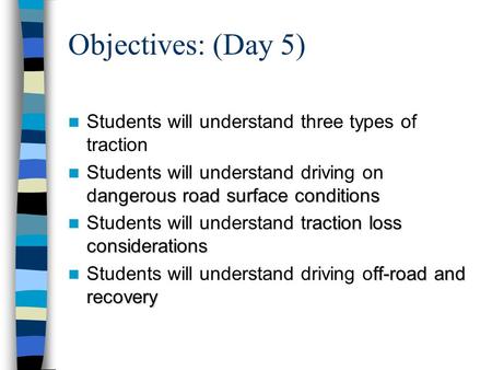Objectives: (Day 5) Students will understand three types of traction angerous road surface conditions Students will understand driving on dangerous road.