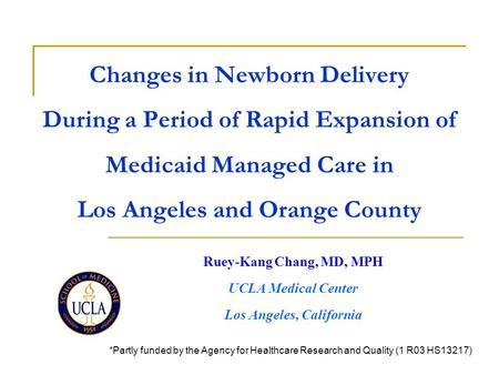 Changes in Newborn Delivery During a Period of Rapid Expansion of Medicaid Managed Care in Los Angeles and Orange County Ruey-Kang Chang, MD, MPH UCLA.