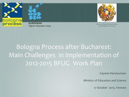 Bologna Process after Bucharest: Main Challenges in Implementation of 2012-2015 BFUG Work Plan Gayane Harutyunyan Ministry of Education and Science 17.