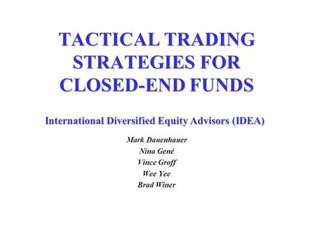 TACTICAL TRADING STRATEGIES FOR CLOSED-END FUNDS Mark Dauenhauer Nina Gené Vince Groff Wee Yee Brad Winer InternationalDiversified Equity Advisors (IDEA)