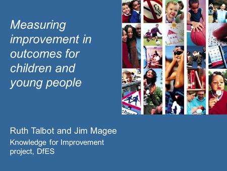 Measuring improvement in outcomes for children and young people Ruth Talbot and Jim Magee Knowledge for Improvement project, DfES.