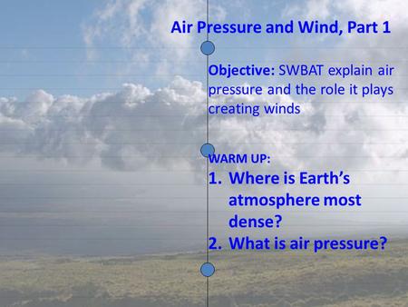 Objective: SWBAT explain air pressure and the role it plays creating winds WARM UP: 1.Where is Earth’s atmosphere most dense? 2.What is air pressure? Air.
