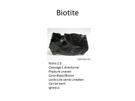Biotite Mohs 2.5 Cleavage 1 directional Fracture uneven Color Black/Brown Looks Like candy uneaten Can be bent Igneous.