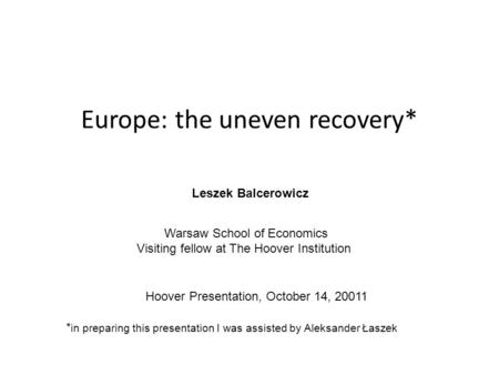 Europe: the uneven recovery* Leszek Balcerowicz Warsaw School of Economics Visiting fellow at The Hoover Institution Hoover Presentation, October 14, 20011.