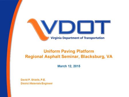 Uniform Paving Platform Regional Asphalt Seminar, Blacksburg, VA March 12, 2015 David P. Shiells, P.E. District Materials Engineer.