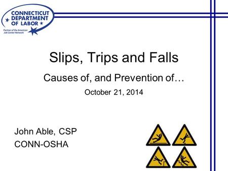 Slips, Trips and Falls Causes of, and Prevention of… October 21, 2014 John Able, CSP CONN-OSHA.