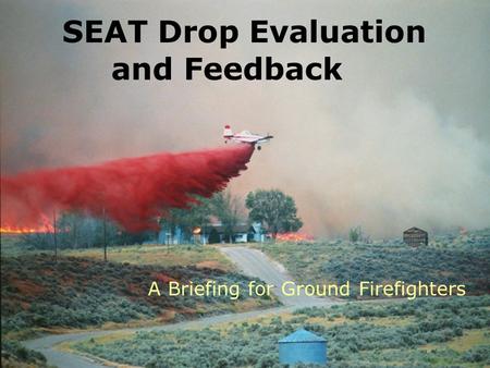 SEAT Drop Evaluation and Feedback A Briefing for Ground Firefighters.