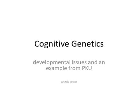 Cognitive Genetics developmental issues and an example from PKU Angela Brant.