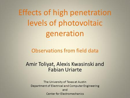 Effects of high penetration levels of photovoltaic generation Observations from field data Amir Toliyat, Alexis Kwasinski and Fabian Uriarte The University.